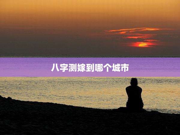 八字测嫁到哪个城市