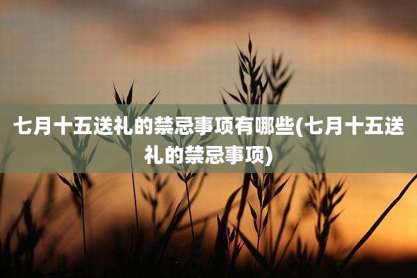 七月十五送礼的禁忌事项有哪些(七月十五送礼的禁忌事项)