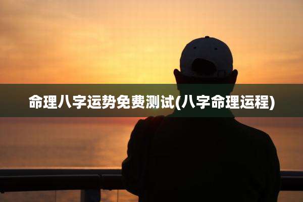 命理八字运势免费测试(八字命理运程)