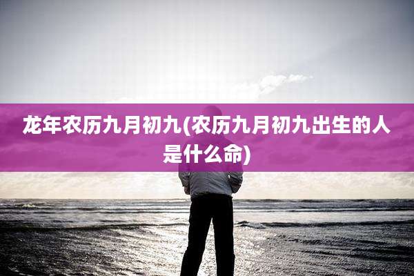 龙年农历九月初九(农历九月初九出生的人是什么命)