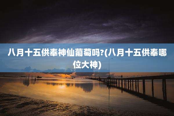 八月十五供奉神仙葡萄吗?(八月十五供奉哪位大神)