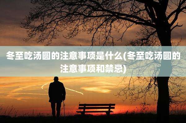 冬至吃汤圆的注意事项是什么(冬至吃汤圆的注意事项和禁忌)