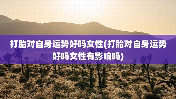 打胎对自身运势好吗女性(打胎对自身运势好吗女性有影响吗)