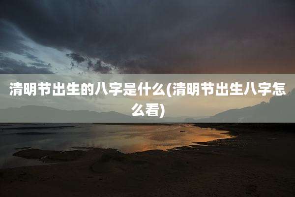 清明节出生的八字是什么(清明节出生八字怎么看)