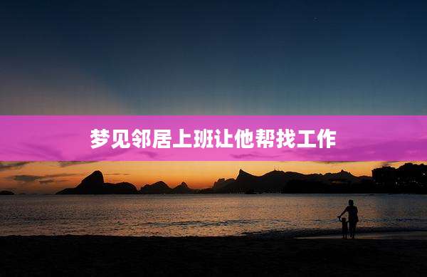 梦见邻居上班让他帮找工作