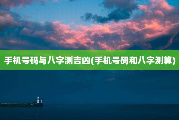 手机号码与八字测吉凶(手机号码和八字测算)