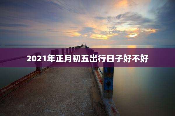 2021年正月初五出行日子好不好