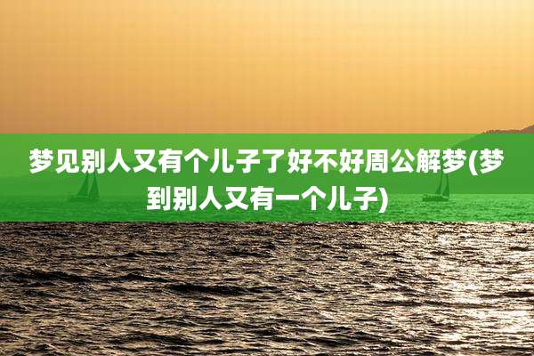 梦见别人又有个儿子了好不好周公解梦(梦到别人又有一个儿子)