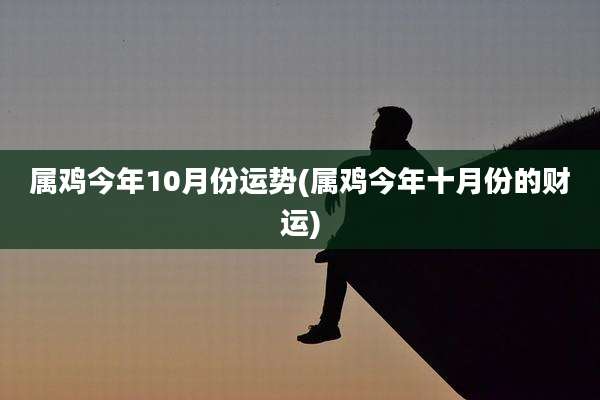 属鸡今年10月份运势(属鸡今年十月份的财运)