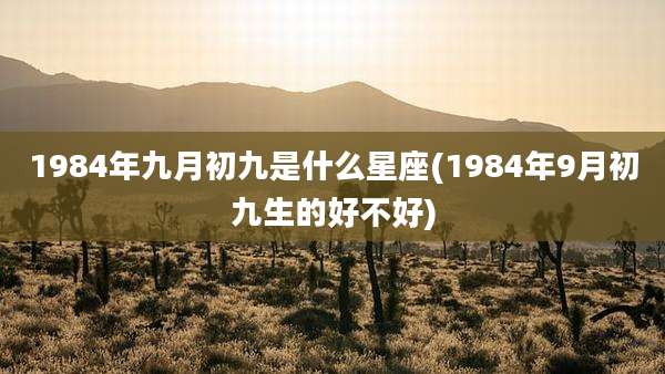1984年九月初九是什么星座(1984年9月初九生的好不好)