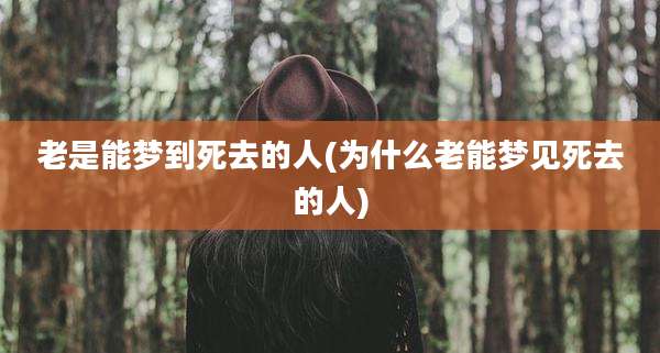 老是能梦到死去的人(为什么老能梦见死去的人)