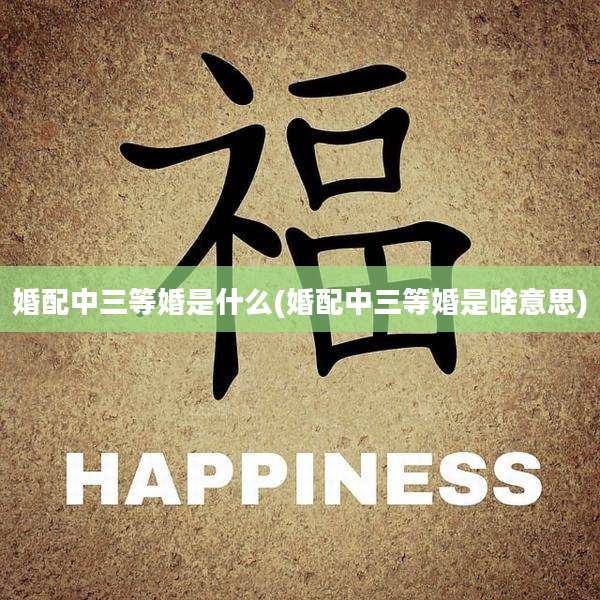 婚配中三等婚是什么(婚配中三等婚是啥意思)