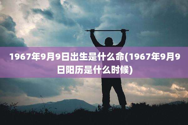 1967年9月9日出生是什么命(1967年9月9日阳历是什么时候)