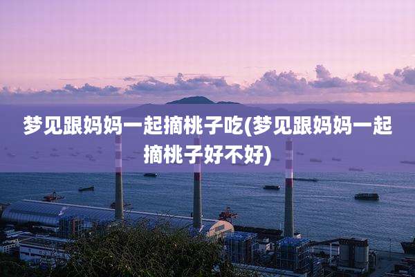 梦见跟妈妈一起摘桃子吃(梦见跟妈妈一起摘桃子好不好)