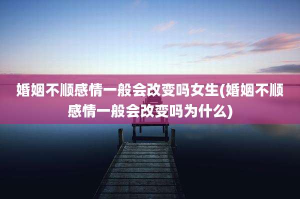 婚姻不顺感情一般会改变吗女生(婚姻不顺感情一般会改变吗为什么)