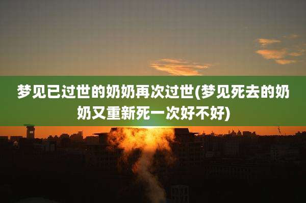 梦见已过世的奶奶再次过世(梦见死去的奶奶又重新死一次好不好)