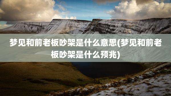 梦见和前老板吵架是什么意思(梦见和前老板吵架是什么预兆)