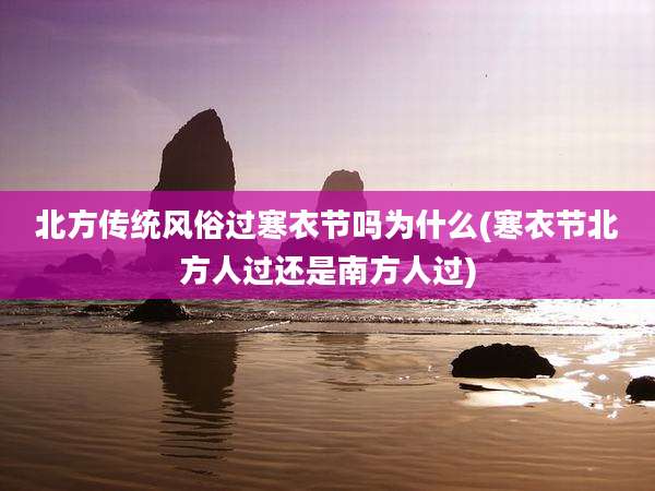 北方传统风俗过寒衣节吗为什么(寒衣节北方人过还是南方人过)