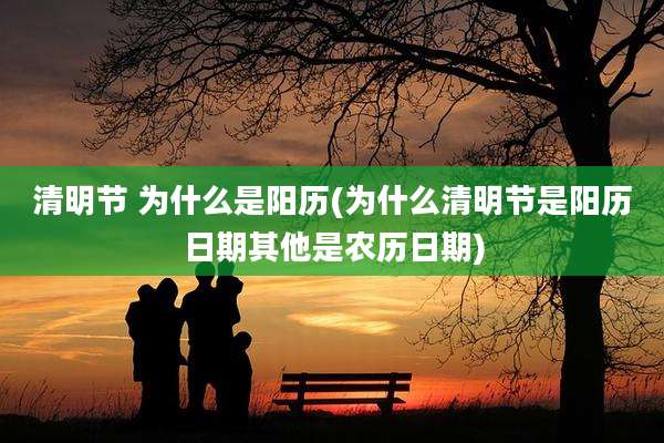 清明节 为什么是阳历(为什么清明节是阳历日期其他是农历日期)