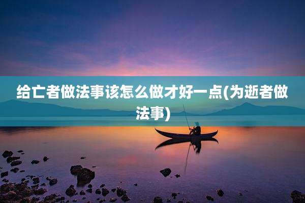 给亡者做法事该怎么做才好一点(为逝者做法事)
