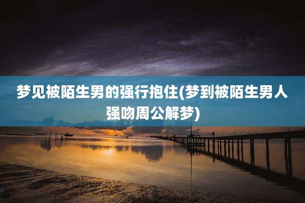 梦见被陌生男的强行抱住(梦到被陌生男人强吻周公解梦)