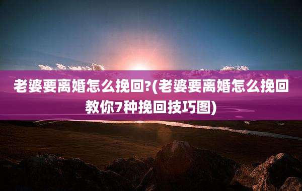老婆要离婚怎么挽回?(老婆要离婚怎么挽回教你7种挽回技巧图)