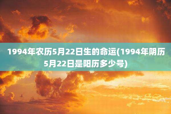 1994年农历5月22日生的命运(1994年阴历5月22日是阳历多少号)