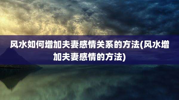 风水如何增加夫妻感情关系的方法(风水增加夫妻感情的方法)