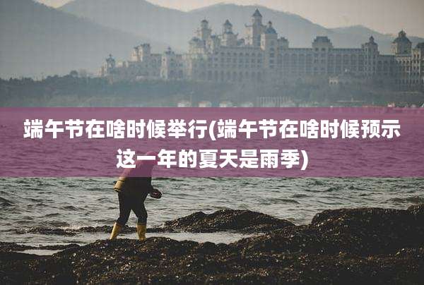 端午节在啥时候举行(端午节在啥时候预示这一年的夏天是雨季)