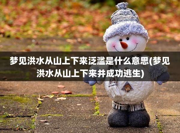 梦见洪水从山上下来泛滥是什么意思(梦见洪水从山上下来并成功逃生)