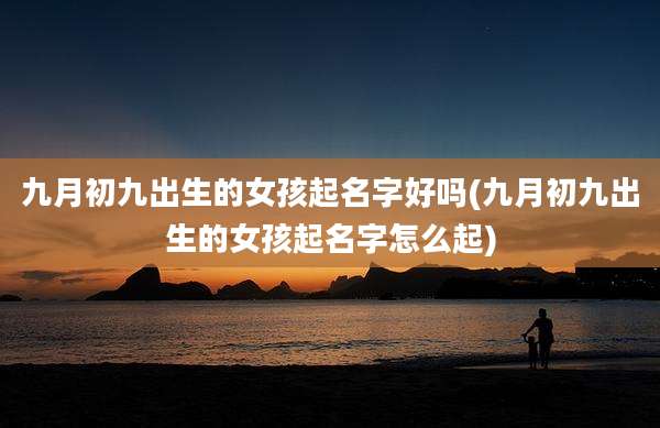 九月初九出生的女孩起名字好吗(九月初九出生的女孩起名字怎么起)