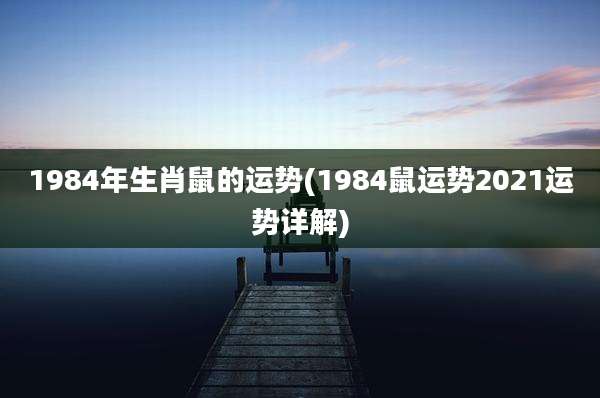 1984年生肖鼠的运势(1984鼠运势2021运势详解)
