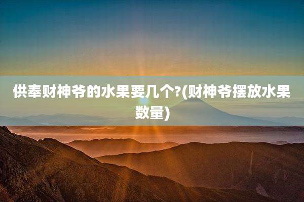 供奉财神爷的水果要几个?(财神爷摆放水果数量)