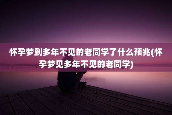 怀孕梦到多年不见的老同学了什么预兆(怀孕梦见多年不见的老同学)