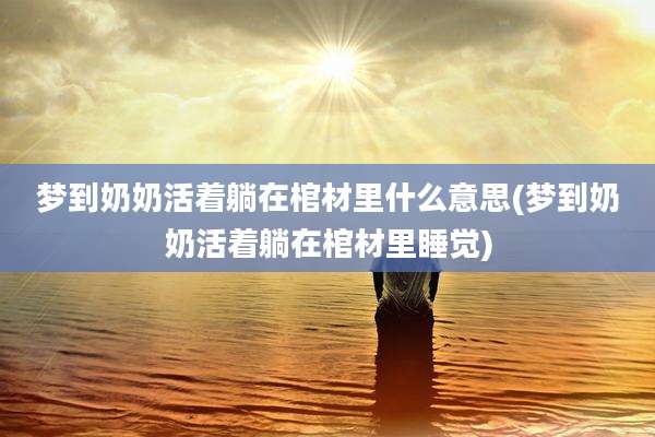 梦到奶奶活着躺在棺材里什么意思(梦到奶奶活着躺在棺材里睡觉)