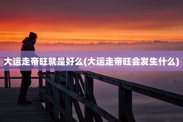 大运走帝旺就是好么(大运走帝旺会发生什么)