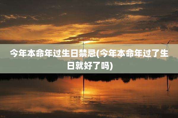 今年本命年过生日禁忌(今年本命年过了生日就好了吗)