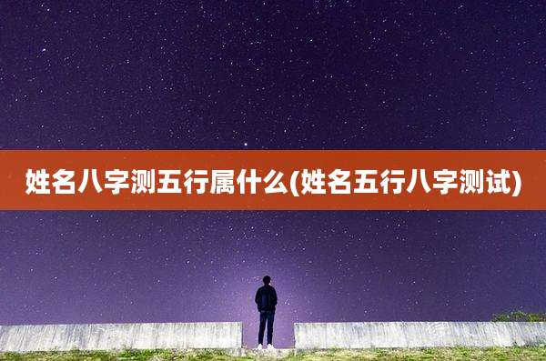 姓名八字测五行属什么(姓名五行八字测试)