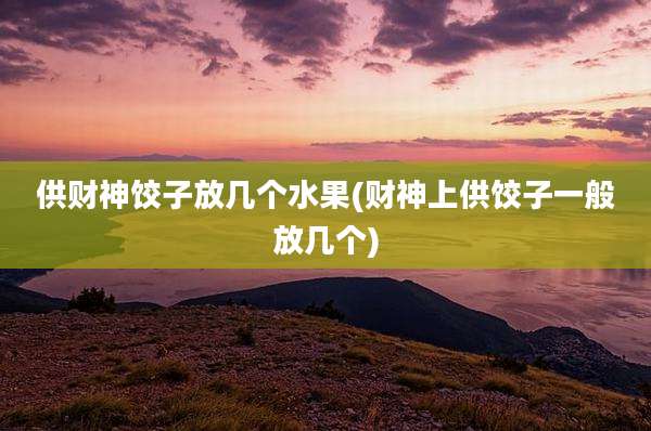 供财神饺子放几个水果(财神上供饺子一般放几个)