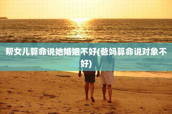 帮女儿算命说她婚姻不好(爸妈算命说对象不好)