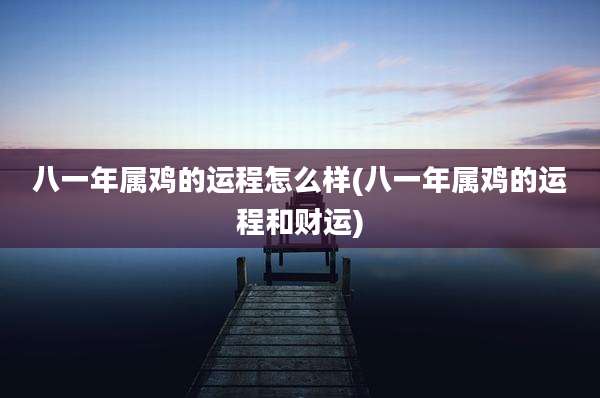 八一年属鸡的运程怎么样(八一年属鸡的运程和财运)