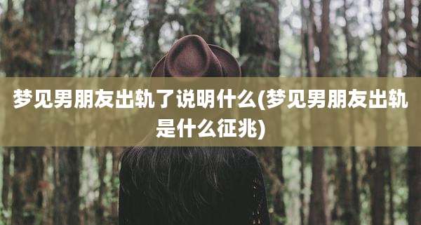 梦见男朋友出轨了说明什么(梦见男朋友出轨是什么征兆)