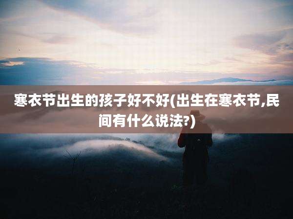 寒衣节出生的孩子好不好(出生在寒衣节,民间有什么说法?)