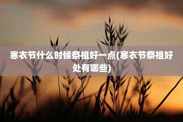 寒衣节什么时候祭祖好一点(寒衣节祭祖好处有哪些)