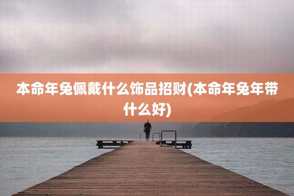 本命年兔佩戴什么饰品招财(本命年兔年带什么好)