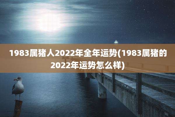 1983属猪人2022年全年运势(1983属猪的2022年运势怎么样)