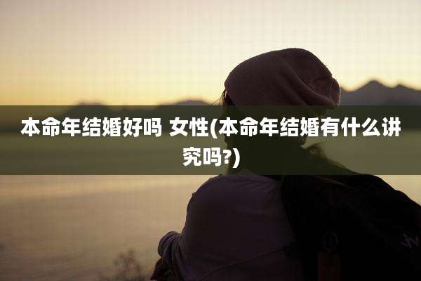 本命年结婚好吗 女性(本命年结婚有什么讲究吗?)