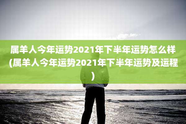 属羊人今年运势2021年下半年运势怎么样(属羊人今年运势2021年下半年运势及运程)