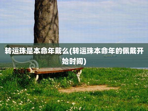 转运珠是本命年戴么(转运珠本命年的佩戴开始时间)