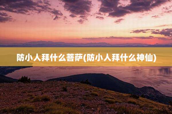 防小人拜什么菩萨(防小人拜什么神仙)